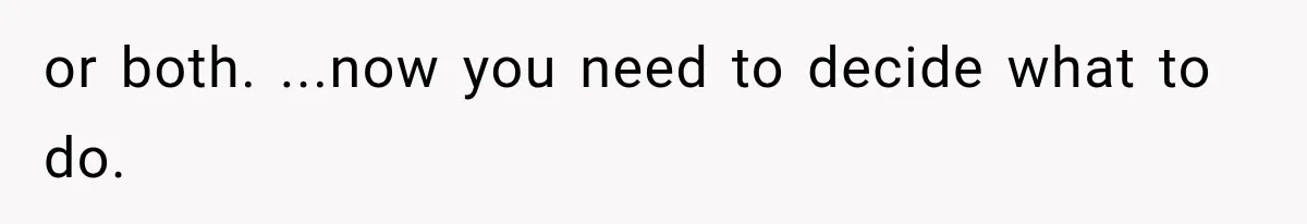 or both. ...now you need to decide what to do.