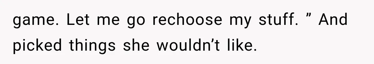 game. Let me go rechoose my stuff. ” And picked things she wouldn’t like.
