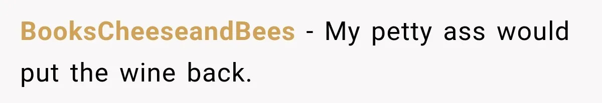 BooksCheeseandBees − My petty ass would put the wine back.