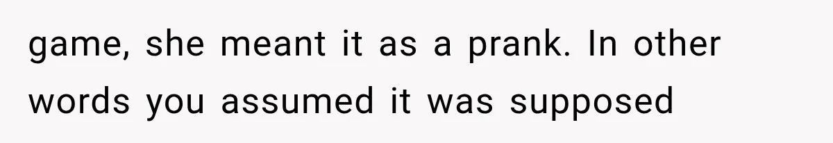 game, she meant it as a prank. In other words you assumed it was supposed