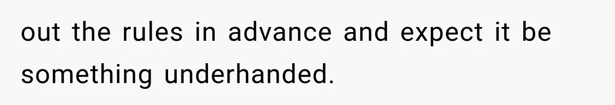 out the rules in advance and expect it be something underhanded.