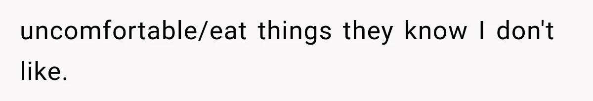 uncomfortable/eat things they know I don't like.