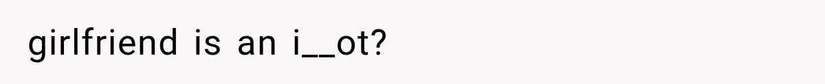 girlfriend is an i__ot?