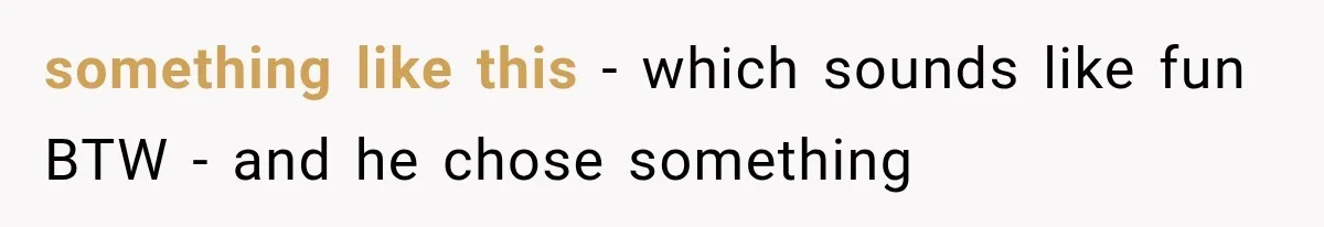 something like this - which sounds like fun BTW - and he chose something