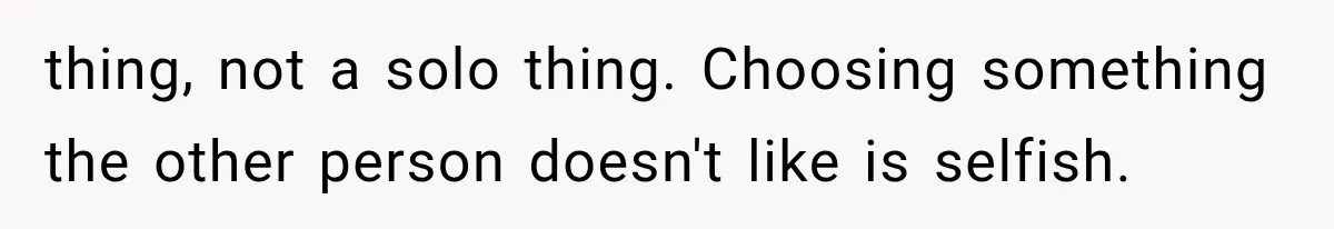 thing, not a solo thing. Choosing something the other person doesn't like is selfish.