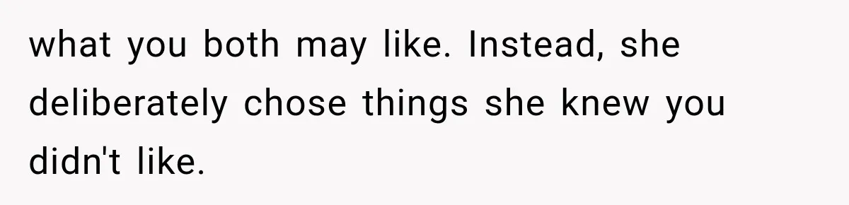 what you both may like. Instead, she deliberately chose things she knew you didn't like.