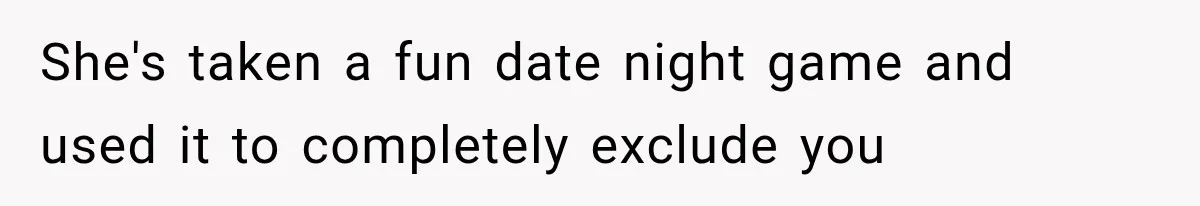 She's taken a fun date night game and used it to completely exclude you
