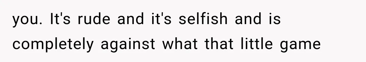 you. It's rude and it's selfish and is completely against what that little game