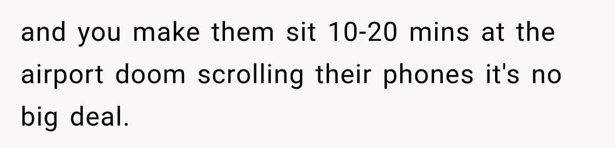 and you make them sit 10-20 mins at the airport doom scrolling their phones it's no big deal.