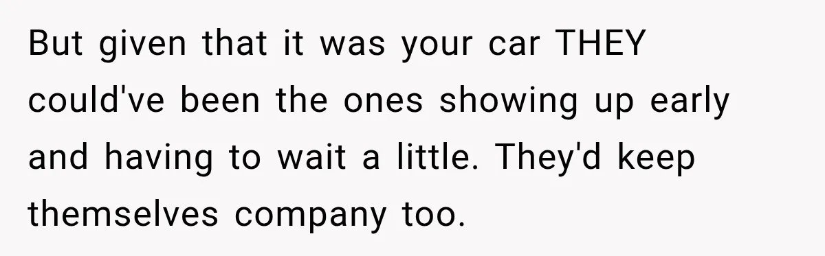 But given that it was your car THEY could've been the ones showing up early and having to wait a little. They'd keep themselves company too.