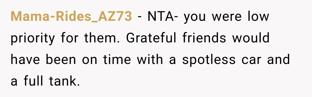 Mama-Rides_AZ73 − NTA- you were low priority for them. Grateful friends would have been on time with a spotless car and a full tank.