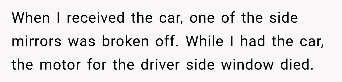 When I received the car, one of the side mirrors was broken off. While I had the car, the motor for the driver side window died.