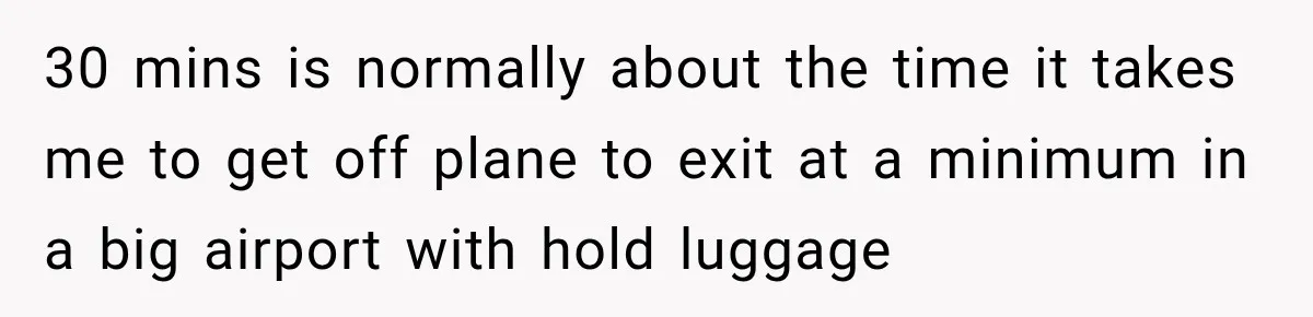 30 mins is normally about the time it takes me to get off plane to exit at a minimum in a big airport with hold luggage