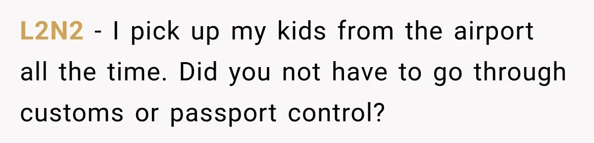 L2N2 − I pick up my kids from the airport all the time. Did you not have to go through customs or passport control?