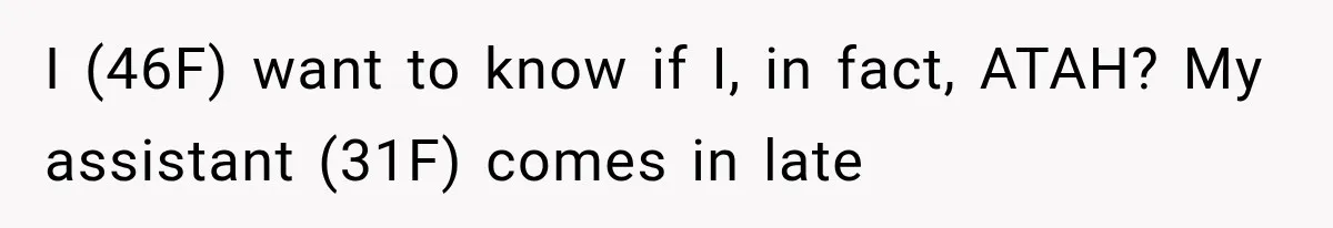 I (46F) want to know if I, in fact, ATAH? My assistant (31F) comes in late