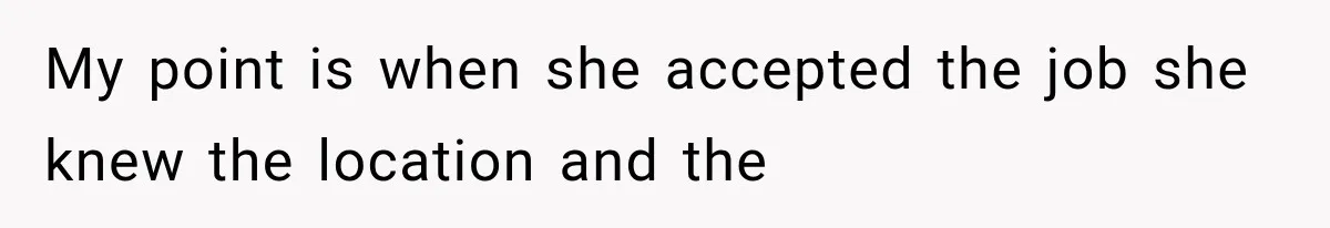 My point is when she accepted the job she knew the location and the