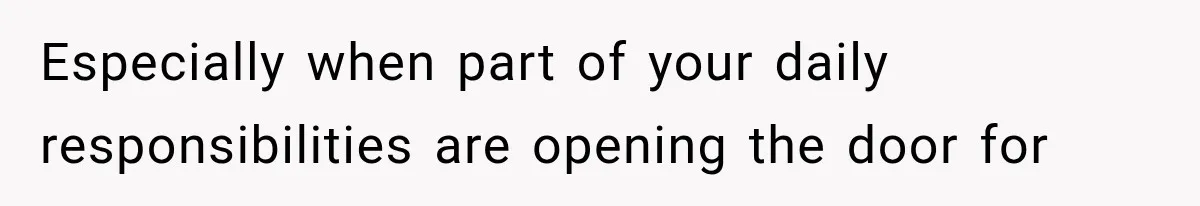Especially when part of your daily responsibilities are opening the door for