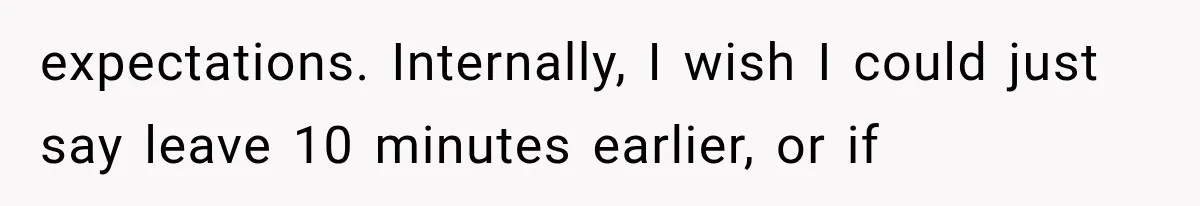 expectations. Internally, I wish I could just say leave 10 minutes earlier, or if