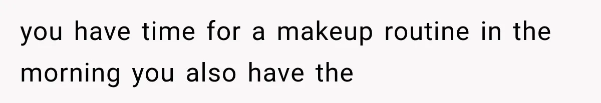 you have time for a makeup routine in the morning you also have the