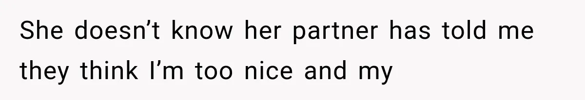 She doesn’t know her partner has told me they think I’m too nice and my