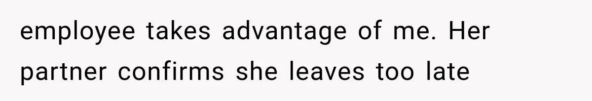 employee takes advantage of me. Her partner confirms she leaves too late