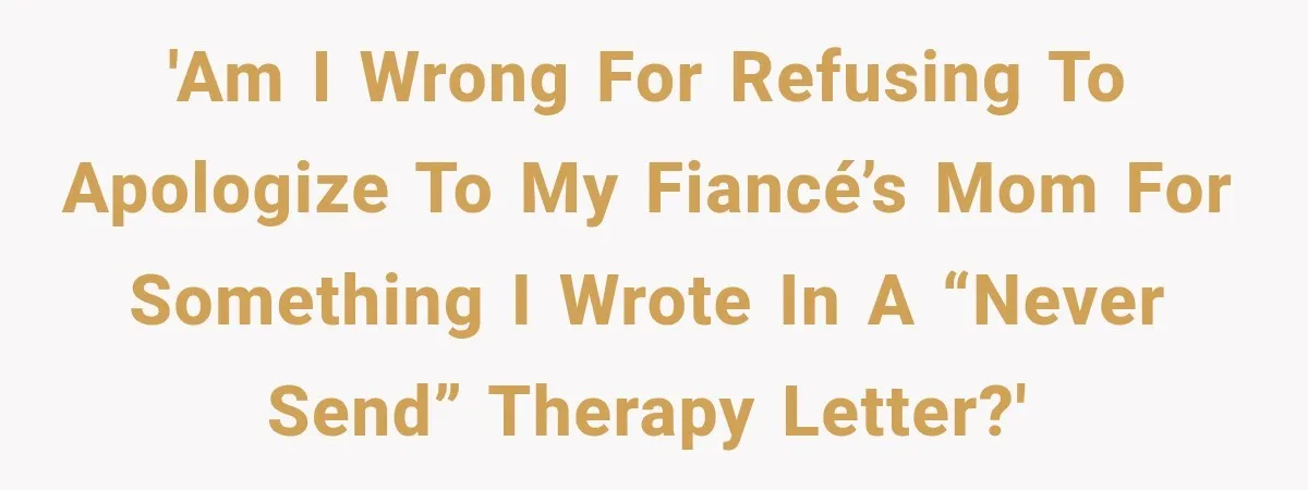 'Am I wrong for refusing to apologize to my fiancé’s mom for something I wrote in a “never send” therapy letter?'