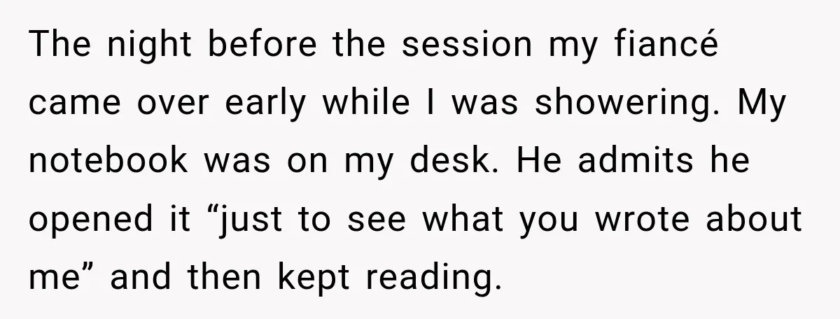 The night before the session my fiancé came over early while I was showering. My notebook was on my desk. He admits he opened it “just to see what you...