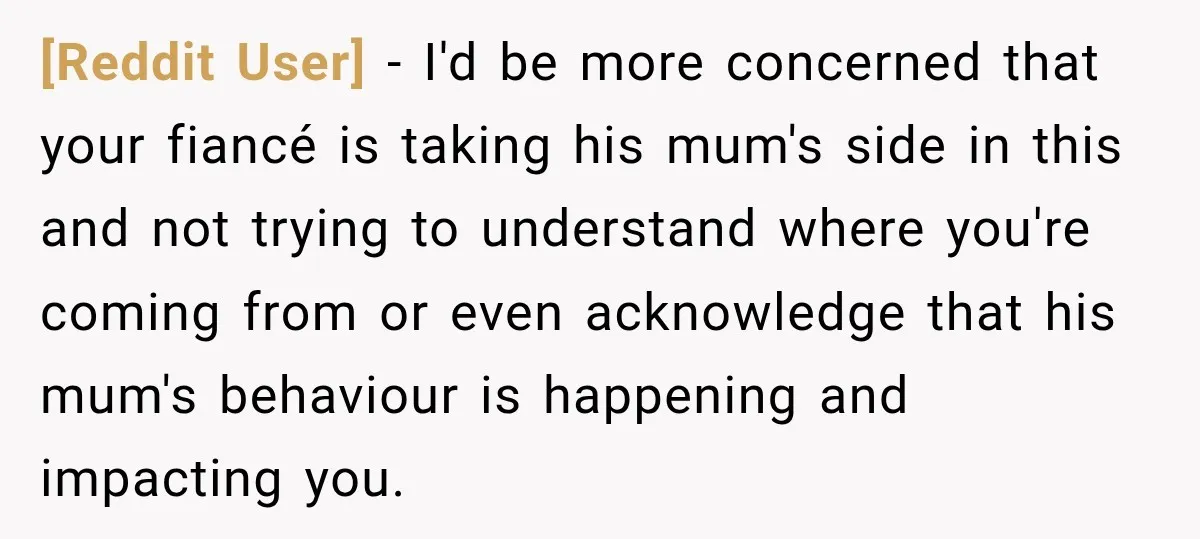 [Reddit User] − I'd be more concerned that your fiancé is taking his mum's side in this and not trying to understand where you're coming from or even acknowledge that...