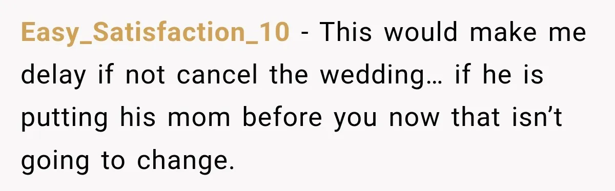 Easy_Satisfaction_10 − This would make me delay if not cancel the wedding… if he is putting his mom before you now that isn’t going to change.