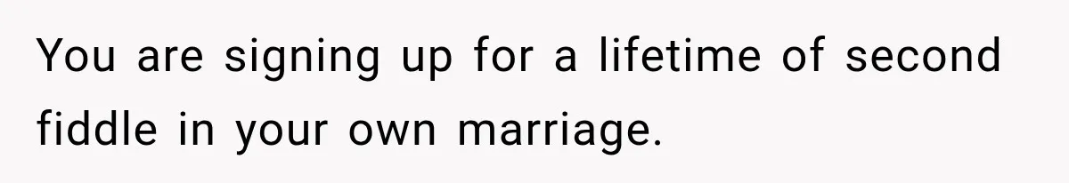 You are signing up for a lifetime of second fiddle in your own marriage.