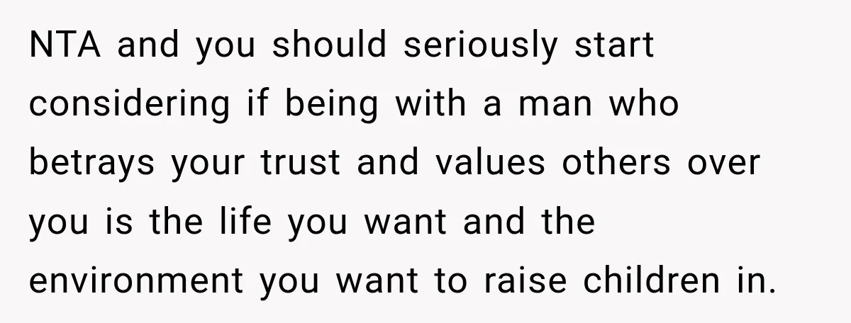 NTA and you should seriously start considering if being with a man who betrays your trust and values others over you is the life you want and the environment you...