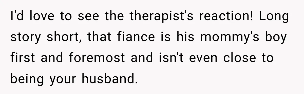 I'd love to see the therapist's reaction! Long story short, that fiance is his mommy's boy first and foremost and isn't even close to being your husband.