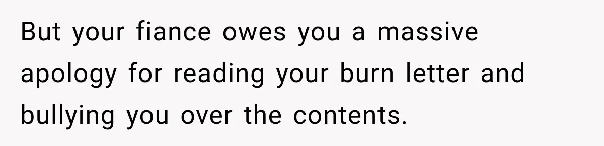But your fiance owes you a massive apology for reading your burn letter and bullying you over the contents.