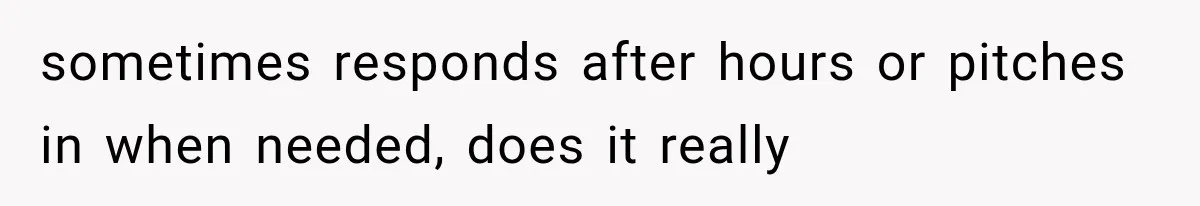sometimes responds after hours or pitches in when needed, does it really