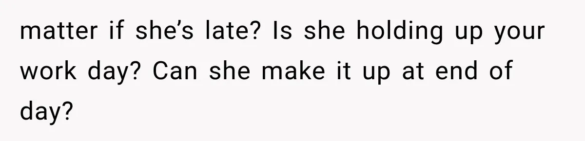 matter if she’s late? Is she holding up your work day? Can she make it up at end of day?