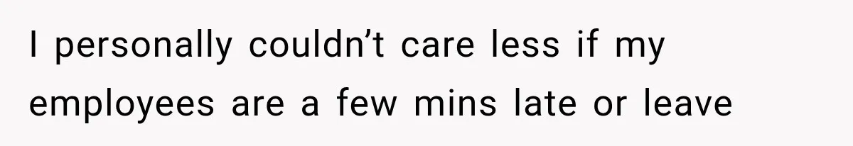 I personally couldn’t care less if my employees are a few mins late or leave