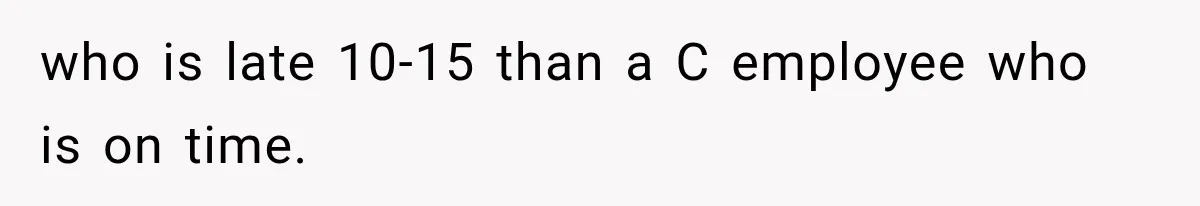 who is late 10-15 than a C employee who is on time.