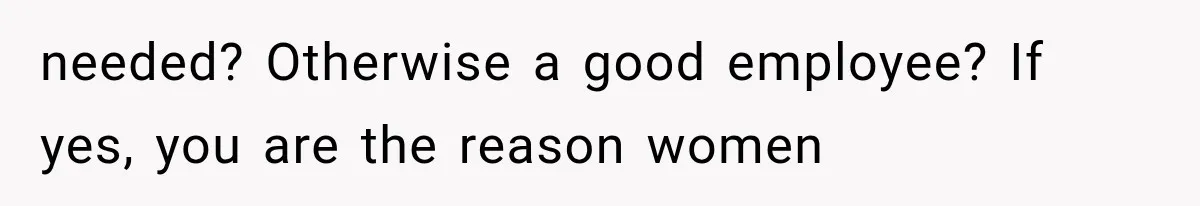 needed? Otherwise a good employee? If yes, you are the reason women