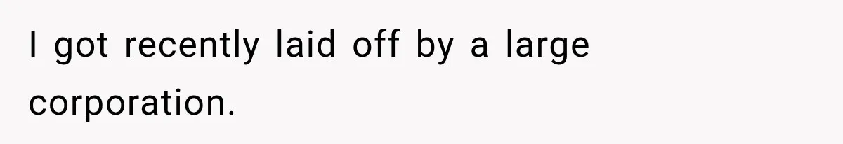 I got recently laid off by a large corporation.