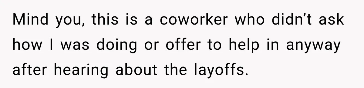 Mind you, this is a coworker who didn’t ask how I was doing or offer to help in anyway after hearing about the layoffs.