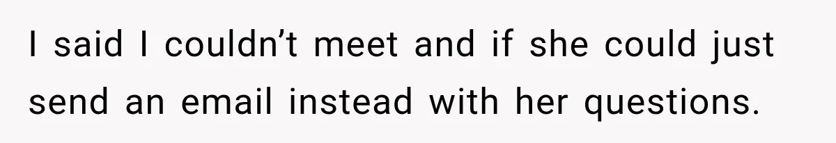 I said I couldn’t meet and if she could just send an email instead with her questions.
