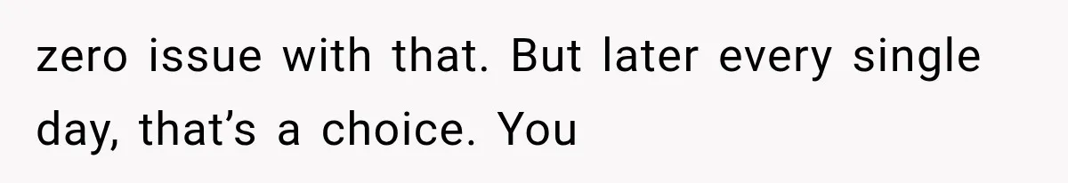 zero issue with that. But later every single day, that’s a choice. You
