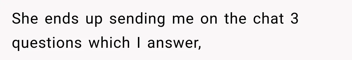 She ends up sending me on the chat 3 questions which I answer,
