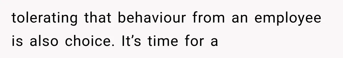 tolerating that behaviour from an employee is also choice. It’s time for a