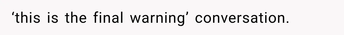 ‘this is the final warning’ conversation.