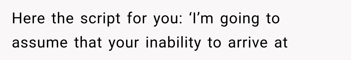 Here the script for you: ‘I’m going to assume that your inability to arrive at