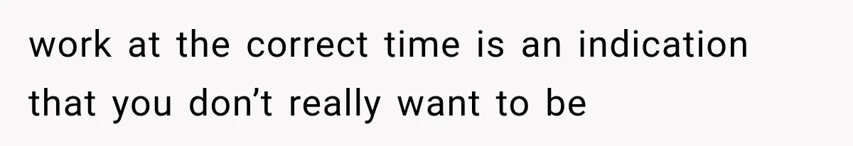 work at the correct time is an indication that you don’t really want to be