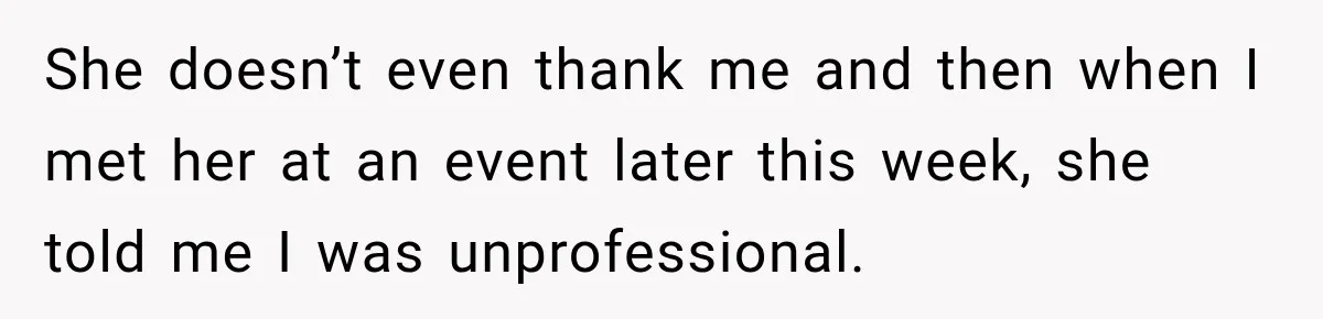 She doesn’t even thank me and then when I met her at an event later this week, she told me I was unprofessional.