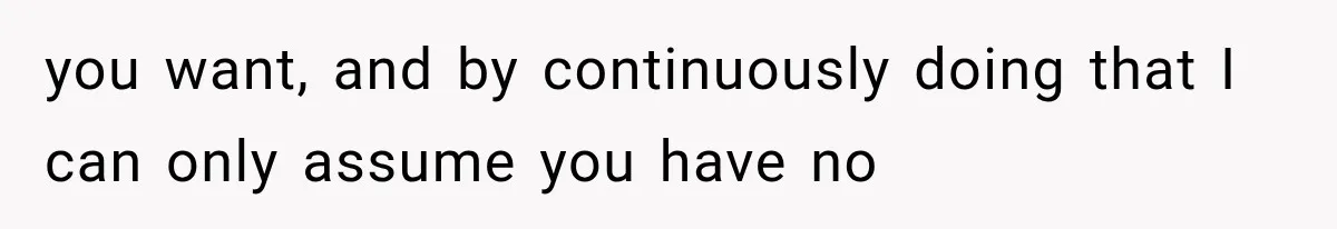 you want, and by continuously doing that I can only assume you have no