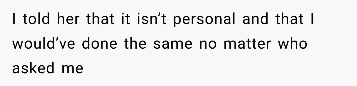 I told her that it isn’t personal and that I would’ve done the same no matter who asked me